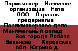 Парикмахер › Название организации ­ Ната, ООО › Отрасль предприятия ­ Парикмахерское дело › Минимальный оклад ­ 35 000 - Все города Работа » Вакансии   . Кировская обл.,Югрино д.